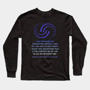 Simone de Beauvoir quote: I am incapable of conceiving infinity, and yet I do not accept finity. I want this adventure that is the context of my life to go on without end. Long Sleeve T-Shirt